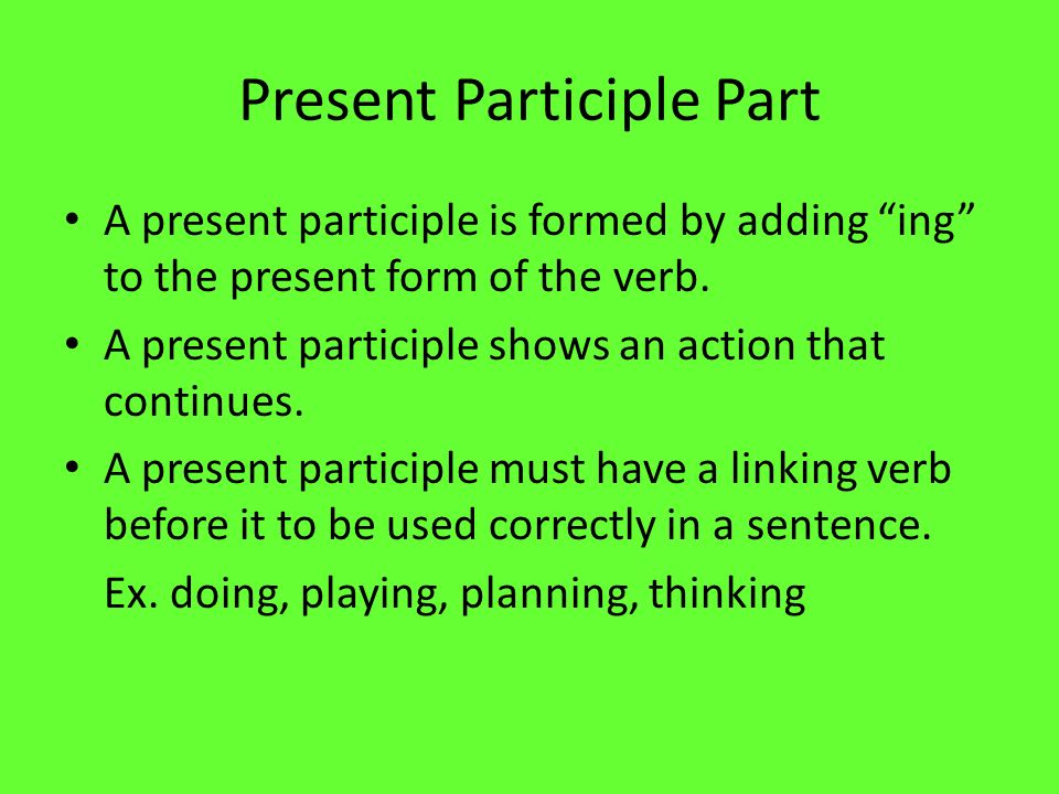 Present Participle Part A present participle is formed by adding ing to the present form of the verb.