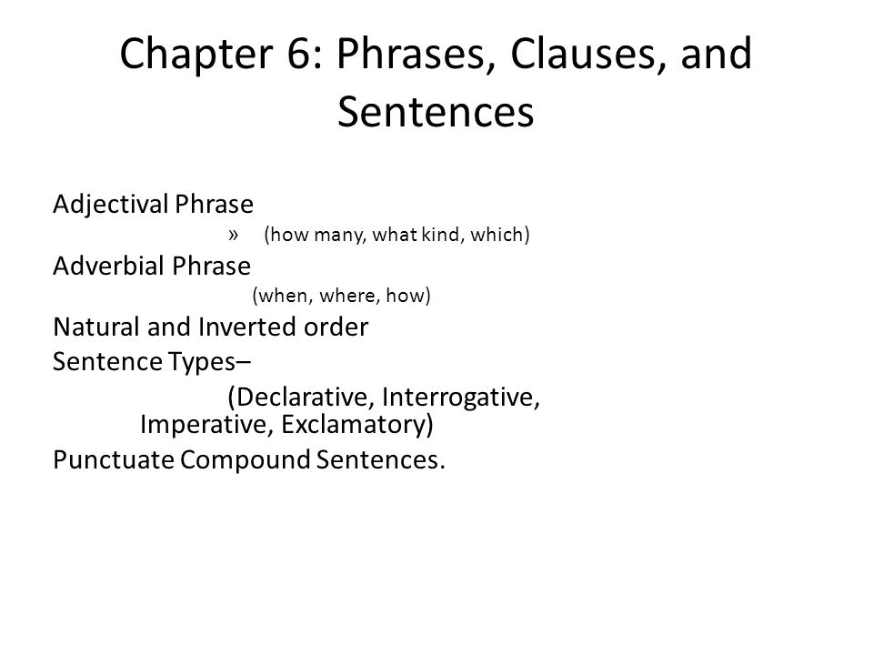 Chapter 6: Phrases, Clauses, and Sentences Adjectival Phrase » (how many, what kind, which) Adverbial Phrase (when, where, how) Natural and Inverted order Sentence Types– (Declarative, Interrogative, Imperative, Exclamatory) Punctuate Compound Sentences.