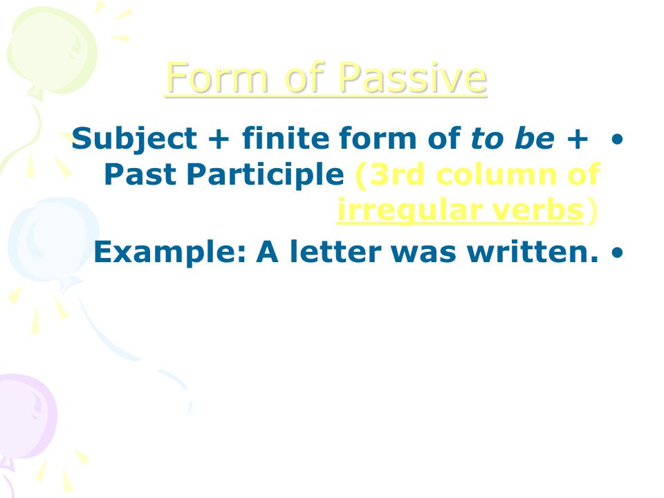 Form of Passive Subject + finite form of to be + Past Participle (3rd column of irregular verbs) Example: A letter was written.