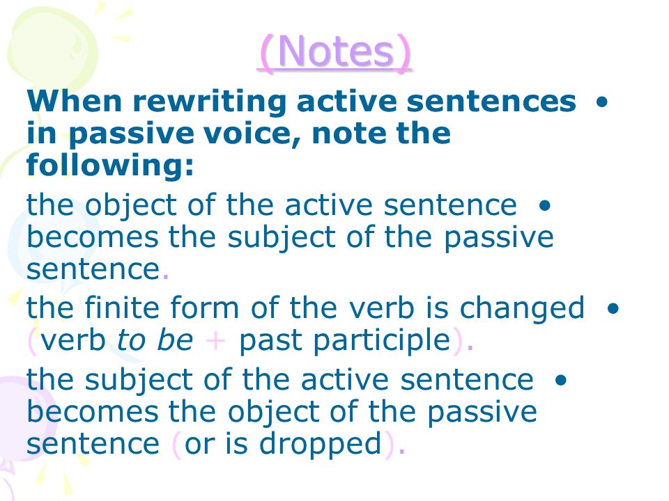 (Notes) When rewriting active sentences in passive voice, note the following: the object of the active sentence becomes the subject of the passive sentence.