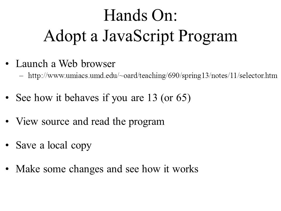 Hands On: Adopt a JavaScript Program Launch a Web browser –  See how it behaves if you are 13 (or 65) View source and read the program Save a local copy Make some changes and see how it works