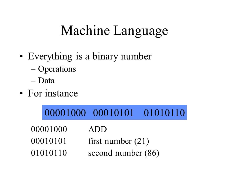 Machine Language Everything is a binary number –Operations –Data For instance ADD first number (21) second number (86)