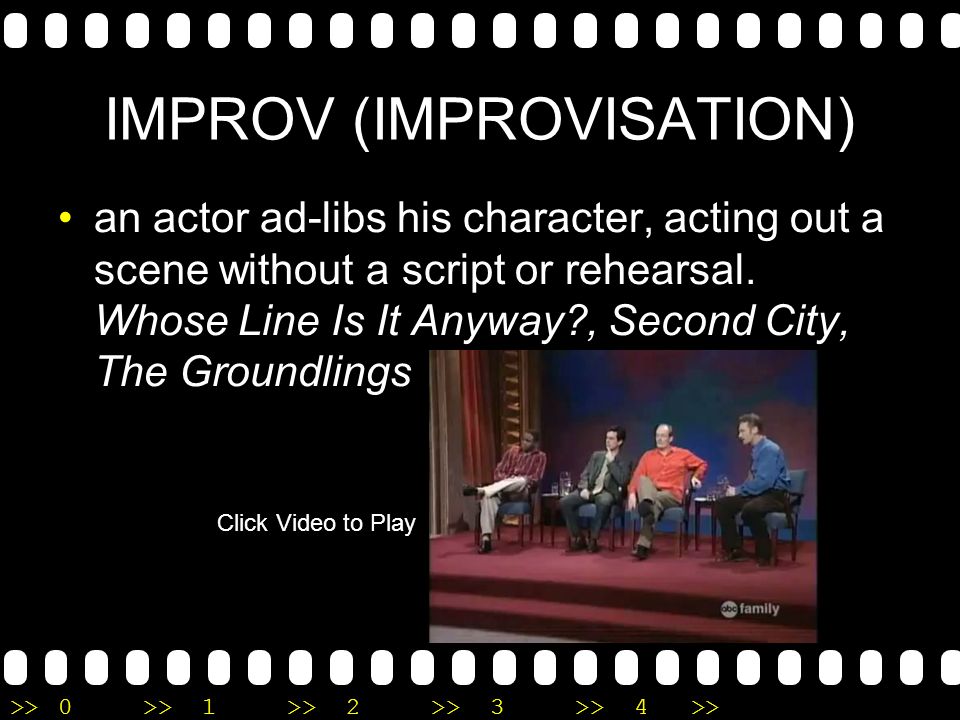 >>0 >>1 >> 2 >> 3 >> 4 >> IMPROV (IMPROVISATION) an actor ad-libs his character, acting out a scene without a script or rehearsal.