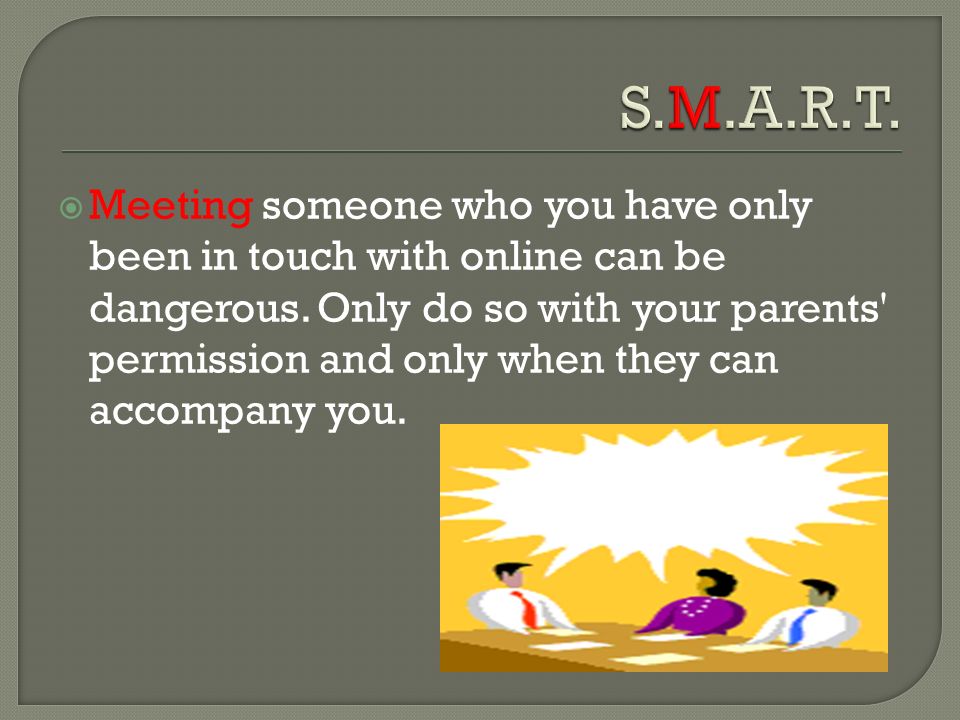  Meeting someone who you have only been in touch with online can be dangerous.