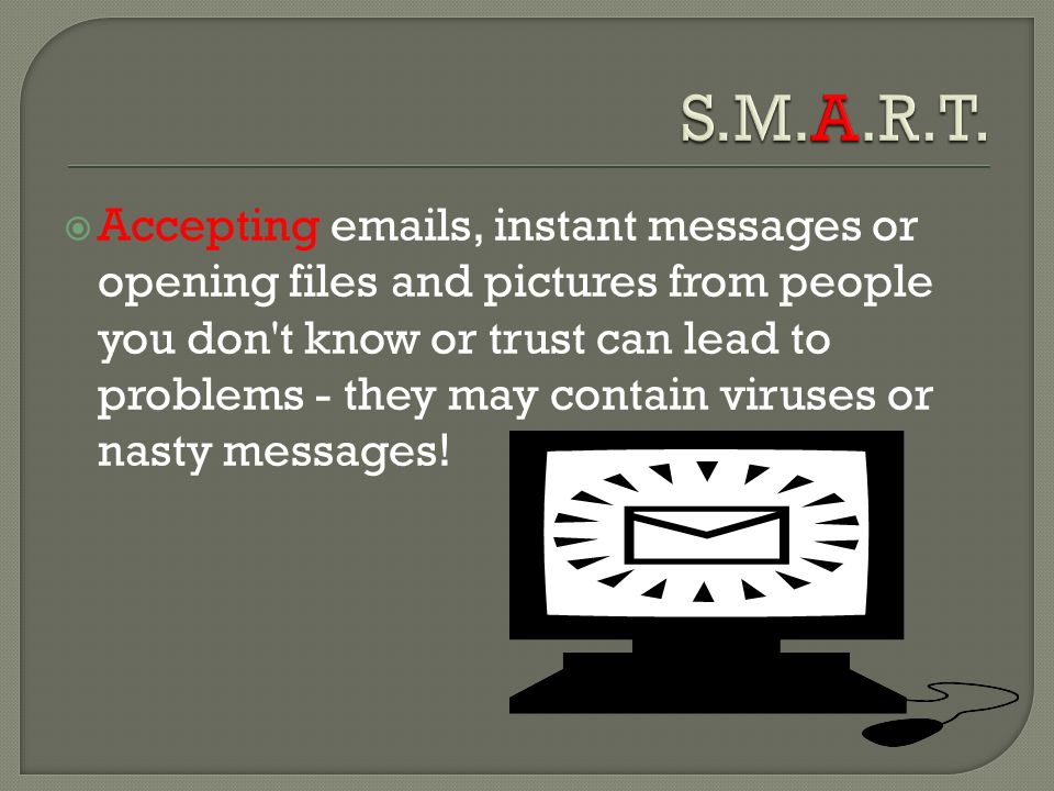  Accepting  s, instant messages or opening files and pictures from people you don t know or trust can lead to problems - they may contain viruses or nasty messages!