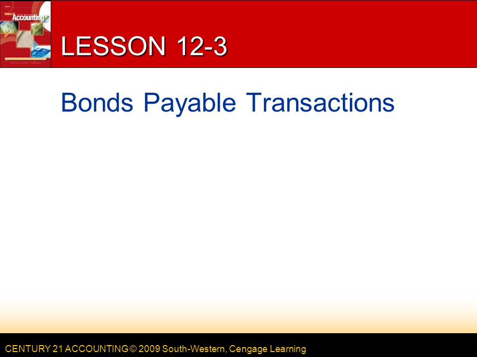 CENTURY 21 ACCOUNTING © 2009 South-Western, Cengage Learning LESSON 12-3 Bonds Payable Transactions
