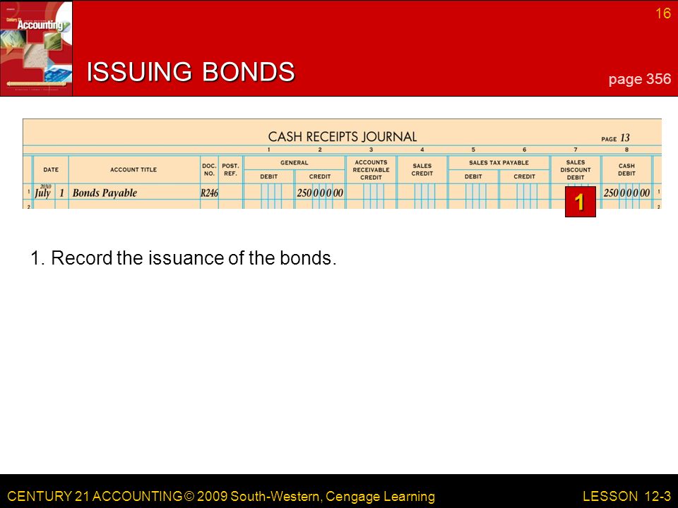 CENTURY 21 ACCOUNTING © 2009 South-Western, Cengage Learning 16 LESSON 12-3 ISSUING BONDS page Record the issuance of the bonds.