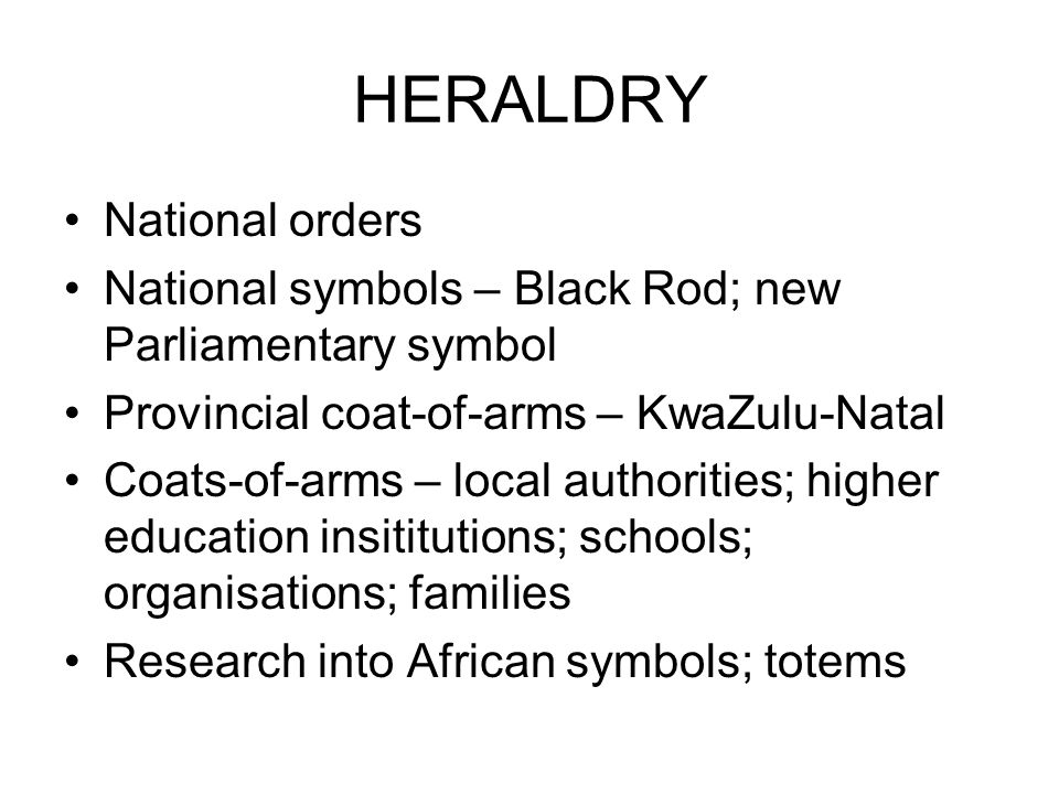 HERALDRY National orders National symbols – Black Rod; new Parliamentary symbol Provincial coat-of-arms – KwaZulu-Natal Coats-of-arms – local authorities; higher education insititutions; schools; organisations; families Research into African symbols; totems