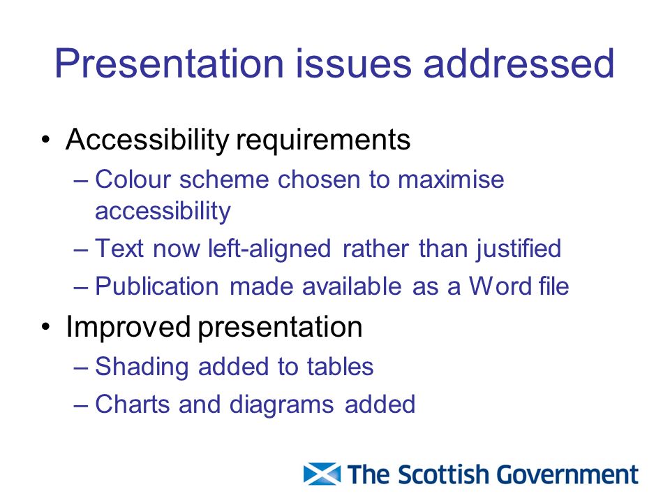 Presentation issues addressed Accessibility requirements –Colour scheme chosen to maximise accessibility –Text now left-aligned rather than justified –Publication made available as a Word file Improved presentation –Shading added to tables –Charts and diagrams added