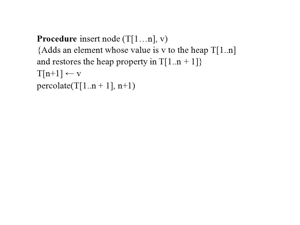 Procedure insert node (T[1…n], v) {Adds an element whose value is v to the heap T[1..n] and restores the heap property in T[1..n + 1]} T[n+1] ← v percolate(T[1..n + 1], n+1)