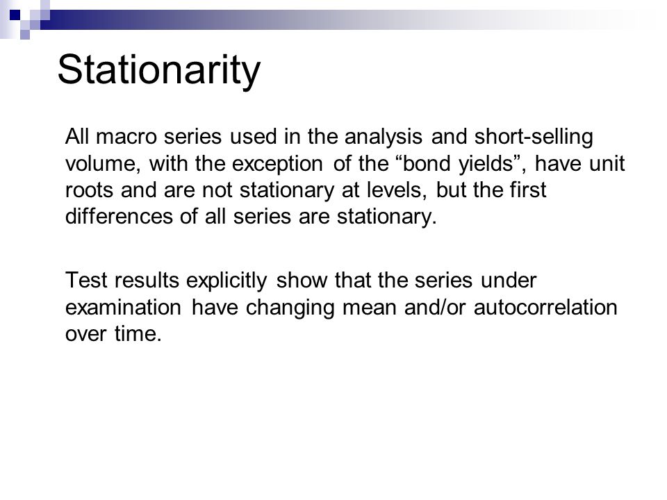 Stationarity All macro series used in the analysis and short-selling volume, with the exception of the bond yields , have unit roots and are not stationary at levels, but the first differences of all series are stationary.