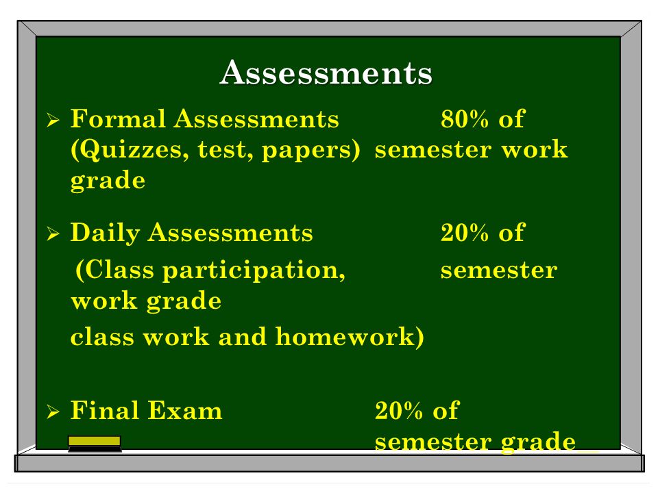 Assessments  Formal Assessments 80% of (Quizzes, test, papers) semester work grade  Daily Assessments 20% of (Class participation, semester work grade class work and homework)  Final Exam20% of semester grade