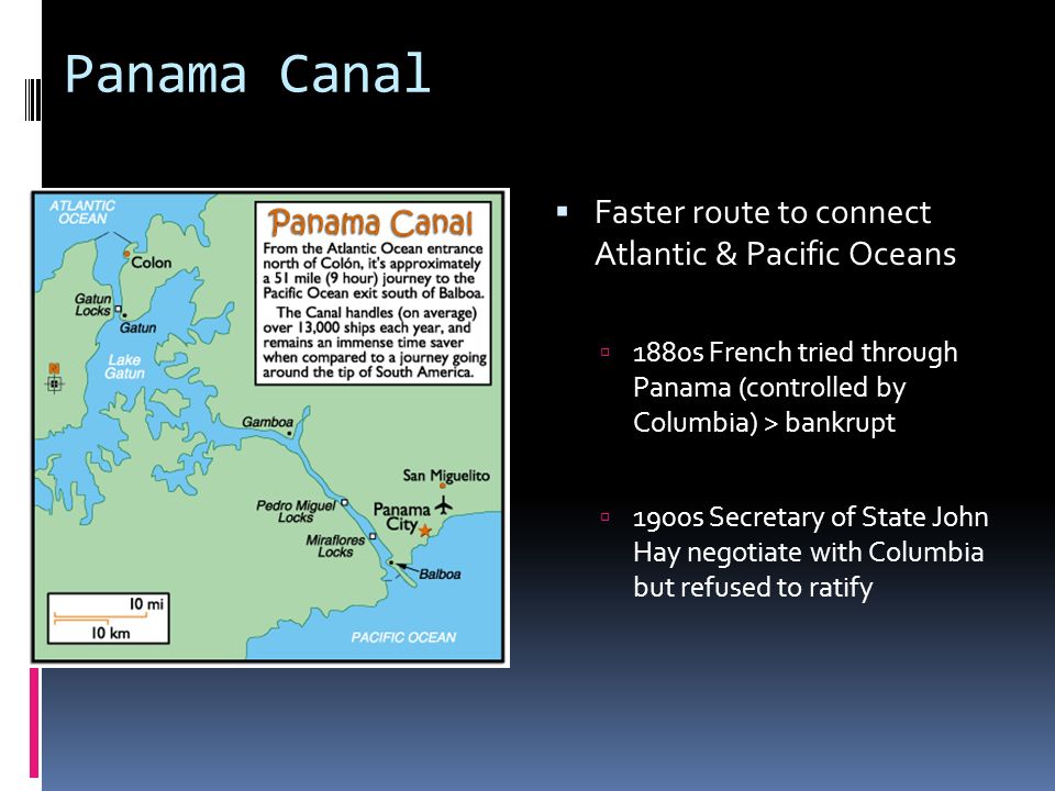 Panama Canal  Faster route to connect Atlantic & Pacific Oceans  1880s French tried through Panama (controlled by Columbia) > bankrupt  1900s Secretary of State John Hay negotiate with Columbia but refused to ratify
