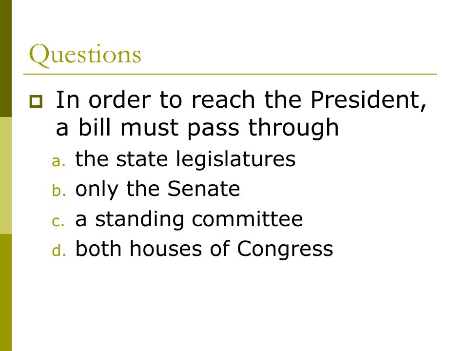 Questions  In order to reach the President, a bill must pass through a.