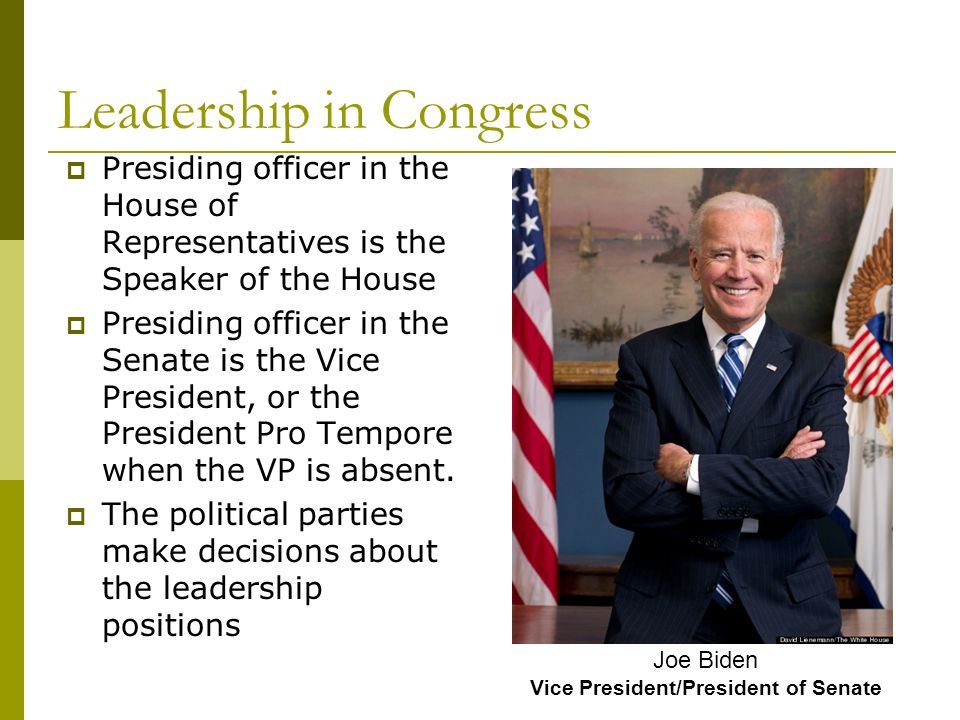 Leadership in Congress  Presiding officer in the House of Representatives is the Speaker of the House  Presiding officer in the Senate is the Vice President, or the President Pro Tempore when the VP is absent.