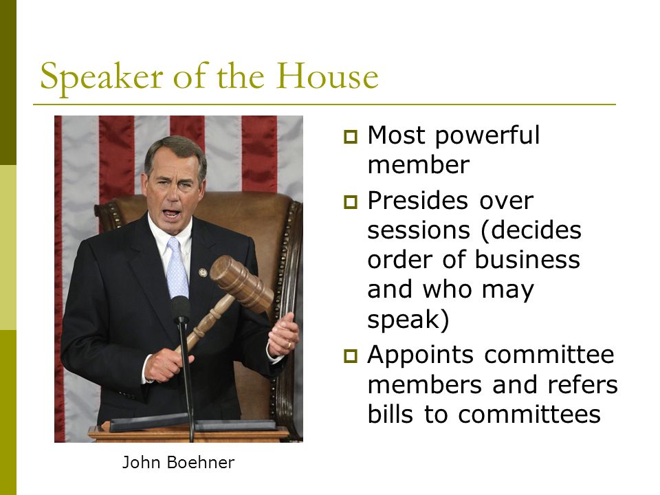 Speaker of the House  Most powerful member  Presides over sessions (decides order of business and who may speak)  Appoints committee members and refers bills to committees John Boehner