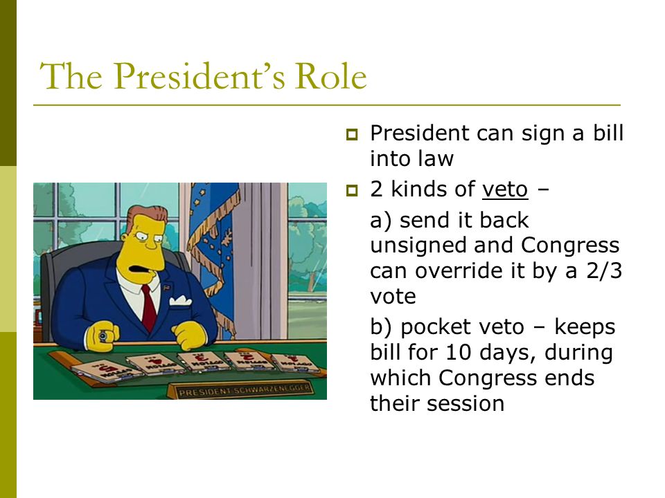 The President’s Role  President can sign a bill into law  2 kinds of veto – a) send it back unsigned and Congress can override it by a 2/3 vote b) pocket veto – keeps bill for 10 days, during which Congress ends their session