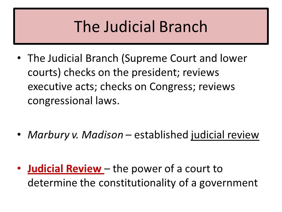 The Judicial Branch The Judicial Branch (Supreme Court and lower courts) checks on the president; reviews executive acts; checks on Congress; reviews congressional laws.
