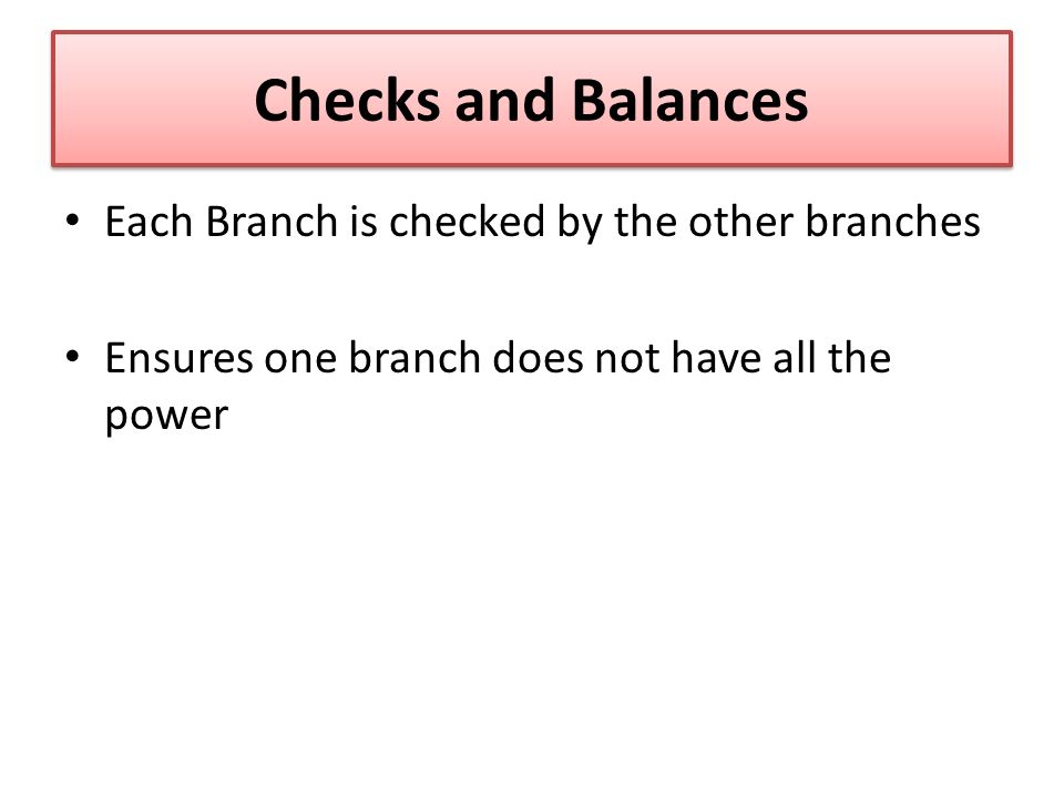 Checks and Balances Each Branch is checked by the other branches Ensures one branch does not have all the power