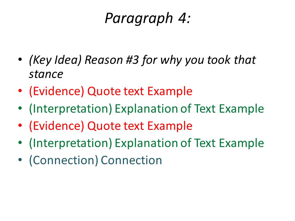 Paragraph 4: (Key Idea) Reason #3 for why you took that stance (Evidence) Quote text Example (Interpretation) Explanation of Text Example (Evidence) Quote text Example (Interpretation) Explanation of Text Example (Connection) Connection