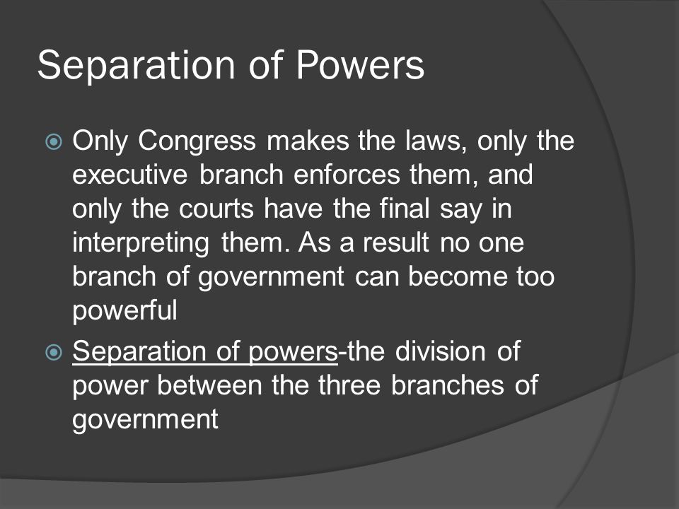 Separation of Powers  Only Congress makes the laws, only the executive branch enforces them, and only the courts have the final say in interpreting them.