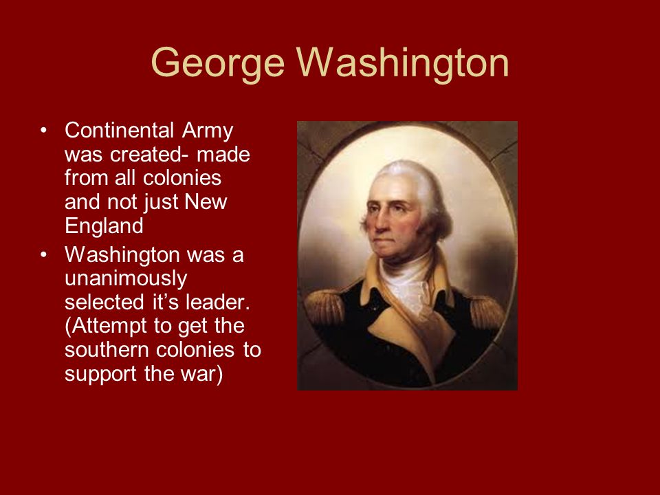 George Washington Continental Army was created- made from all colonies and not just New England Washington was a unanimously selected it’s leader.
