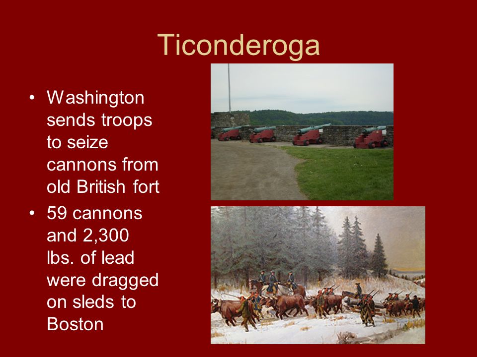 Ticonderoga Washington sends troops to seize cannons from old British fort 59 cannons and 2,300 lbs.
