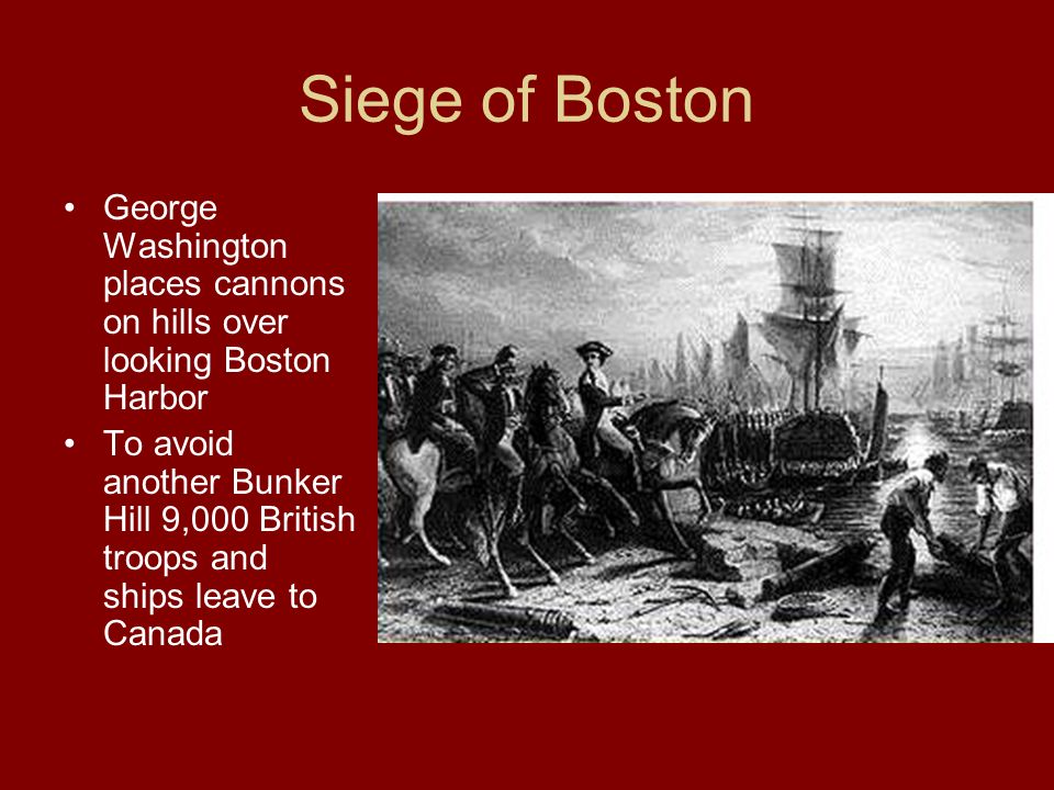 Siege of Boston George Washington places cannons on hills over looking Boston Harbor To avoid another Bunker Hill 9,000 British troops and ships leave to Canada