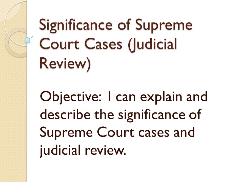 Significance of Supreme Court Cases (Judicial Review) Objective: I can explain and describe the significance of Supreme Court cases and judicial review.