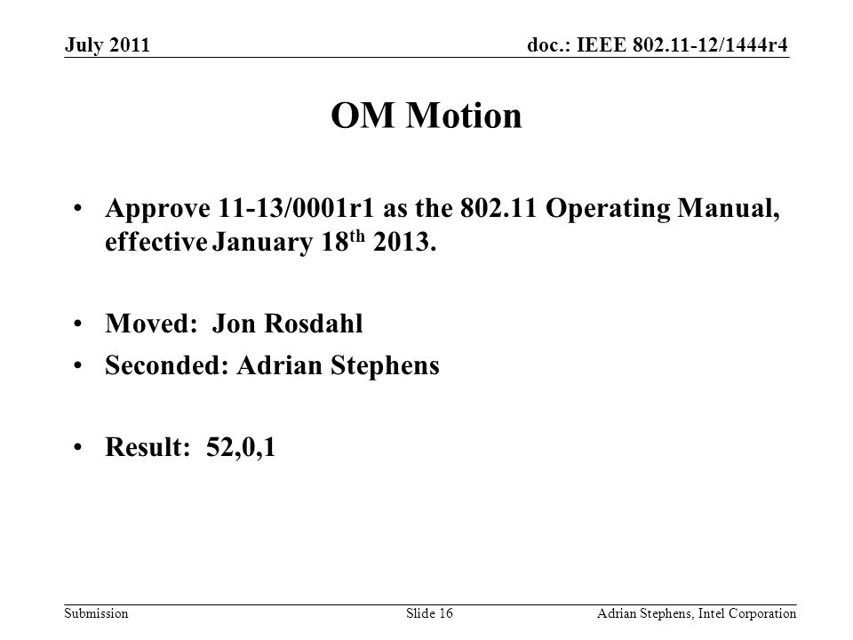 doc.: IEEE /1444r4 Submission OM Motion July 2011 Adrian Stephens, Intel CorporationSlide 16 Approve 11-13/0001r1 as the Operating Manual, effective January 18 th 2013.