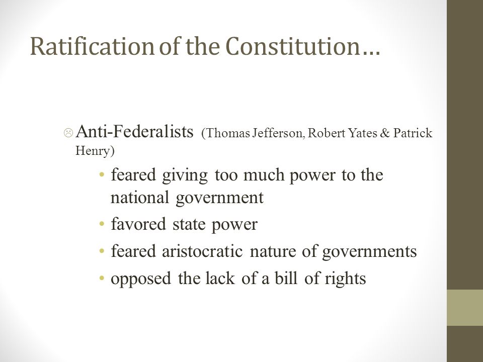 Ratification of the Constitution…  Anti-Federalists (Thomas Jefferson, Robert Yates & Patrick Henry) feared giving too much power to the national government favored state power feared aristocratic nature of governments opposed the lack of a bill of rights