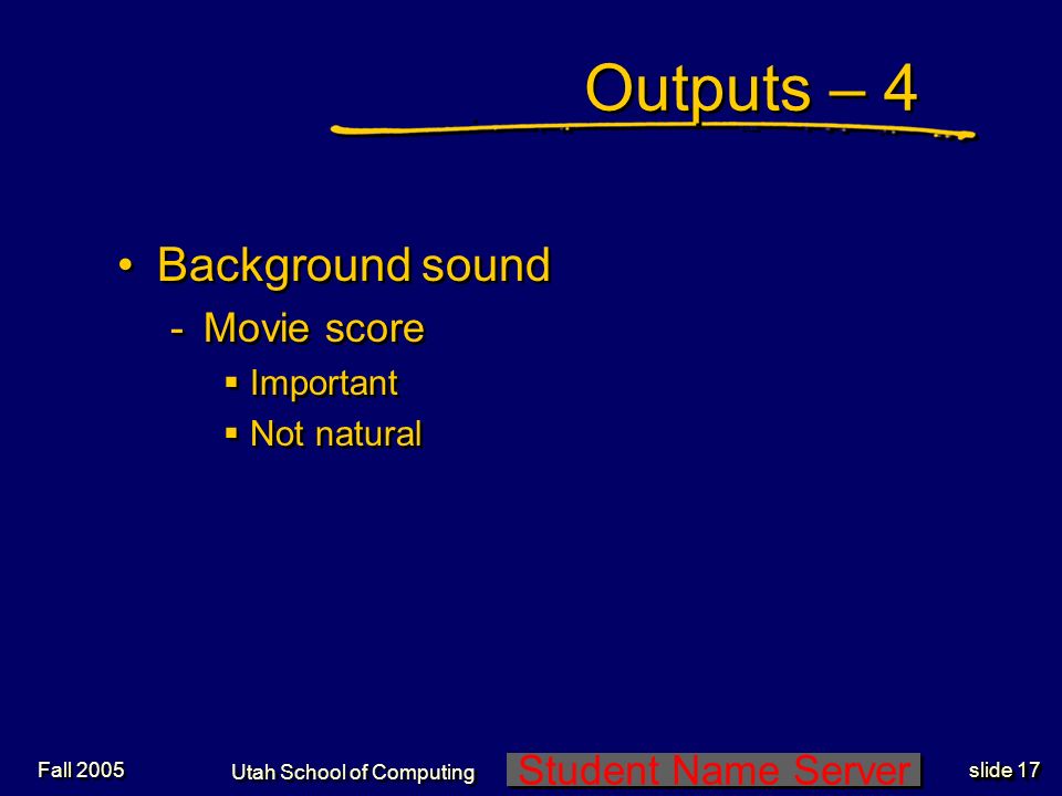 Student Name Server Utah School of Computing slide 16 Fall 2005 Outputs – 3 Newtonian Physics: ON (cont ) -Provide normal physics of environment  Inertia  Collisions (no penetrations)  Gravity  Friction  Noise -Provide artificial physics  New rules/forces Newtonian Physics: ON (cont ) -Provide normal physics of environment  Inertia  Collisions (no penetrations)  Gravity  Friction  Noise -Provide artificial physics  New rules/forces