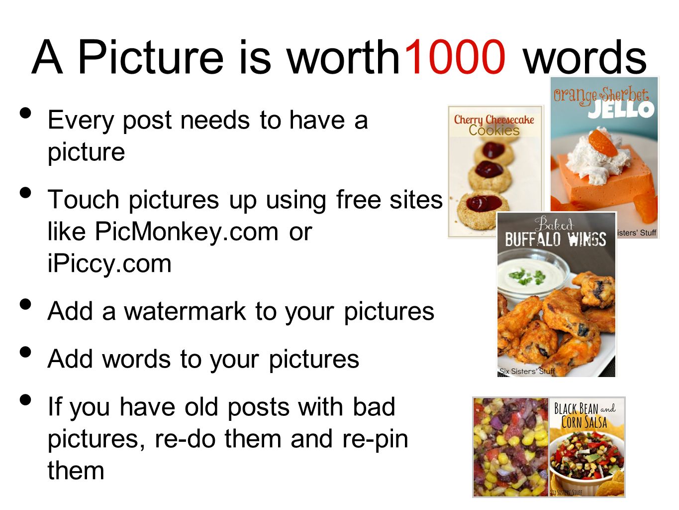 A Picture is worth1000 words Every post needs to have a picture Touch pictures up using free sites like PicMonkey.com or iPiccy.com Add a watermark to your pictures Add words to your pictures If you have old posts with bad pictures, re-do them and re-pin them
