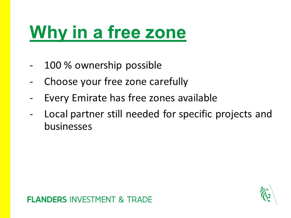 Why in a free zone -100 % ownership possible -Choose your free zone carefully -Every Emirate has free zones available -Local partner still needed for specific projects and businesses