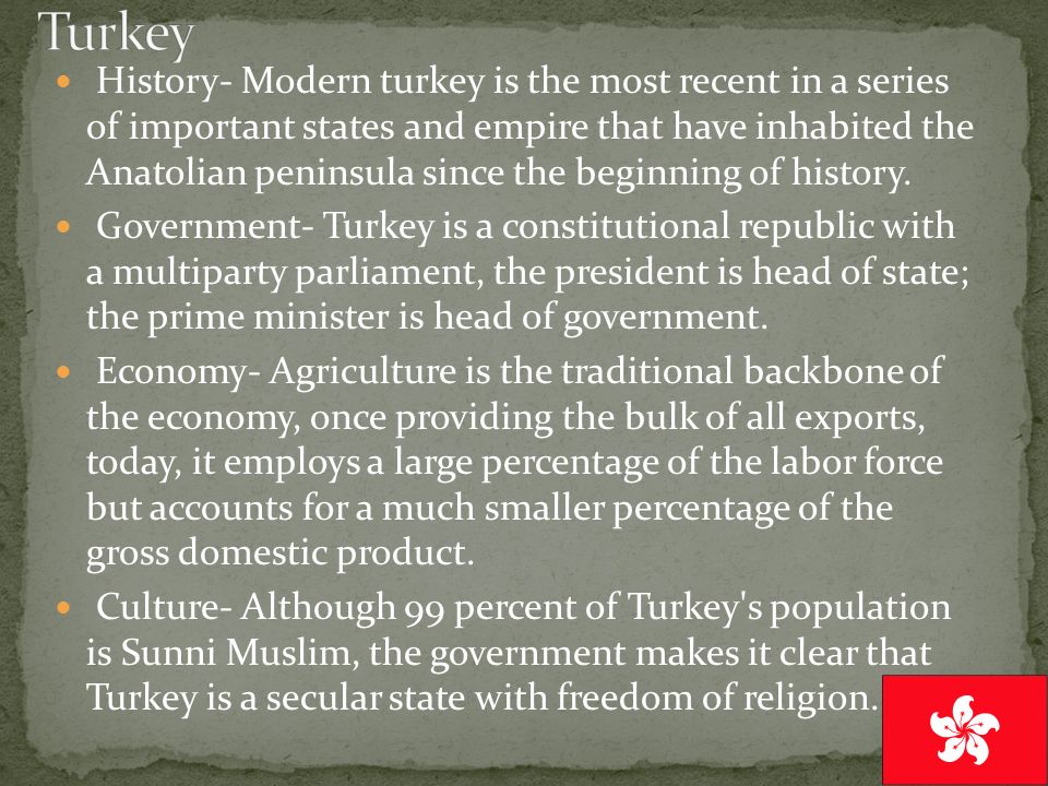 History- Modern turkey is the most recent in a series of important states and empire that have inhabited the Anatolian peninsula since the beginning of history.