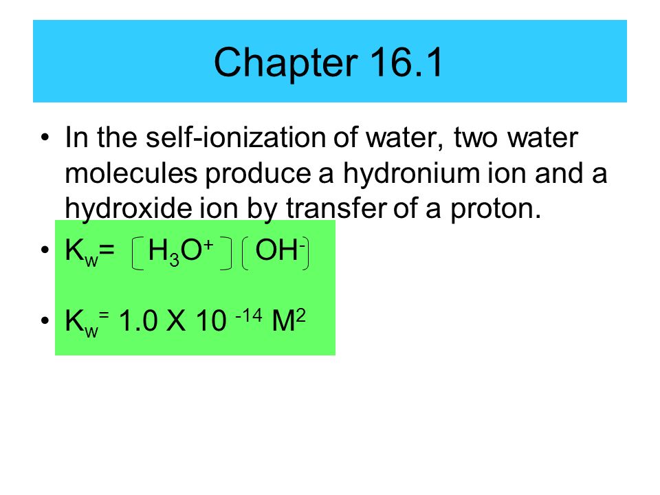 Chapter 16.1 In the self-ionization of water, two water molecules produce a hydronium ion and a hydroxide ion by transfer of a proton.