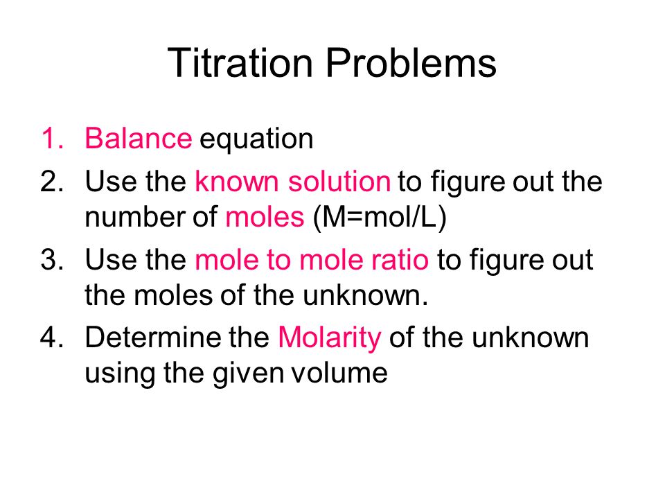 Titration Problems 1.Balance equation 2.Use the known solution to figure out the number of moles (M=mol/L) 3.Use the mole to mole ratio to figure out the moles of the unknown.