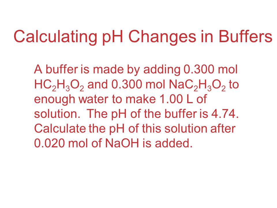 Calculating pH Changes in Buffers A buffer is made by adding mol HC 2 H 3 O 2 and mol NaC 2 H 3 O 2 to enough water to make 1.00 L of solution.