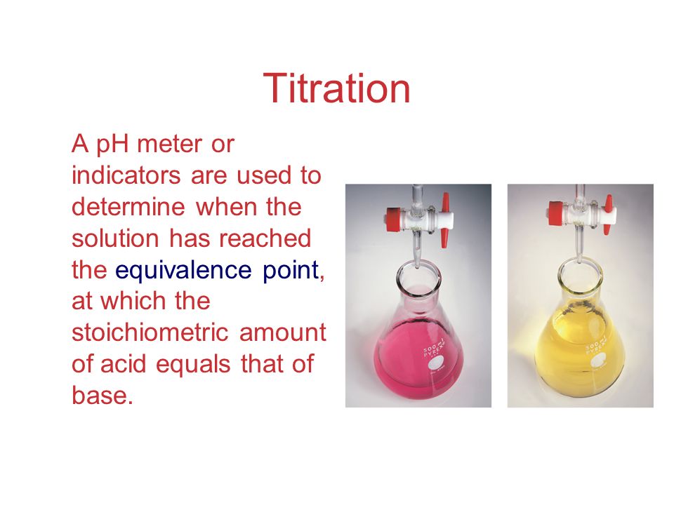 Titration A pH meter or indicators are used to determine when the solution has reached the equivalence point, at which the stoichiometric amount of acid equals that of base.
