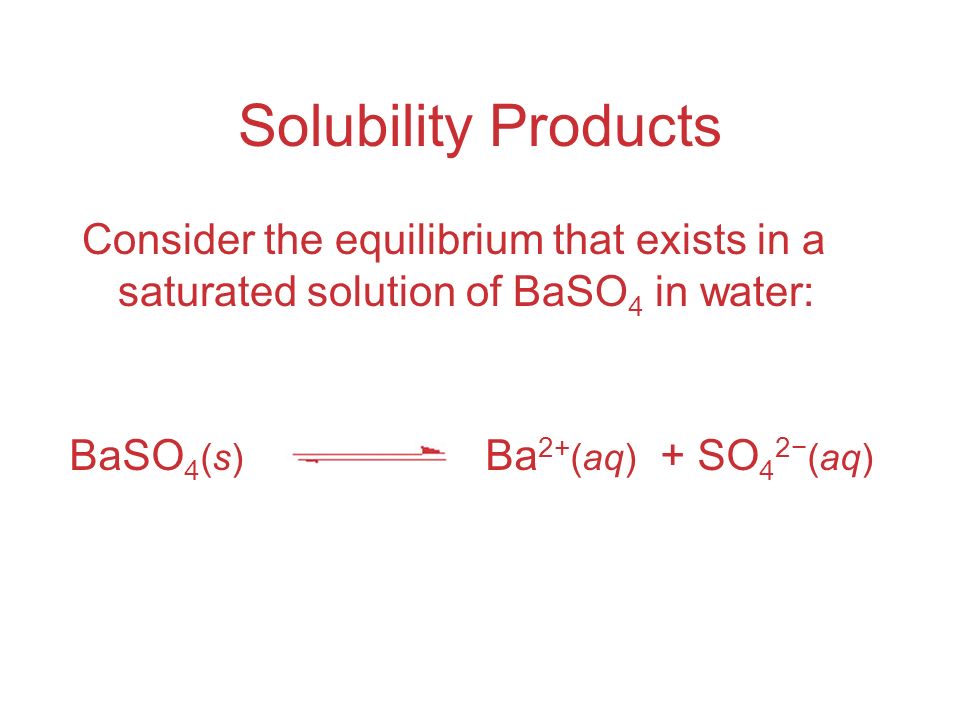 Solubility Products Consider the equilibrium that exists in a saturated solution of BaSO 4 in water: BaSO 4 (s) Ba 2+ (aq) + SO 4 2− (aq)