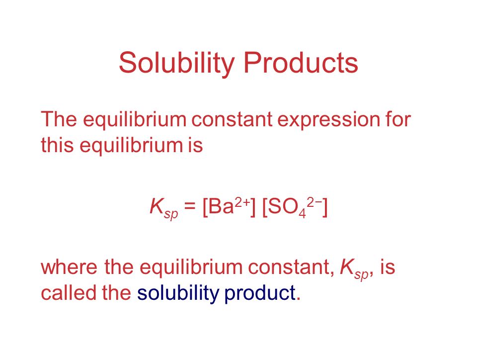 Solubility Products The equilibrium constant expression for this equilibrium is K sp = [Ba 2+ ] [SO 4 2− ] where the equilibrium constant, K sp, is called the solubility product.