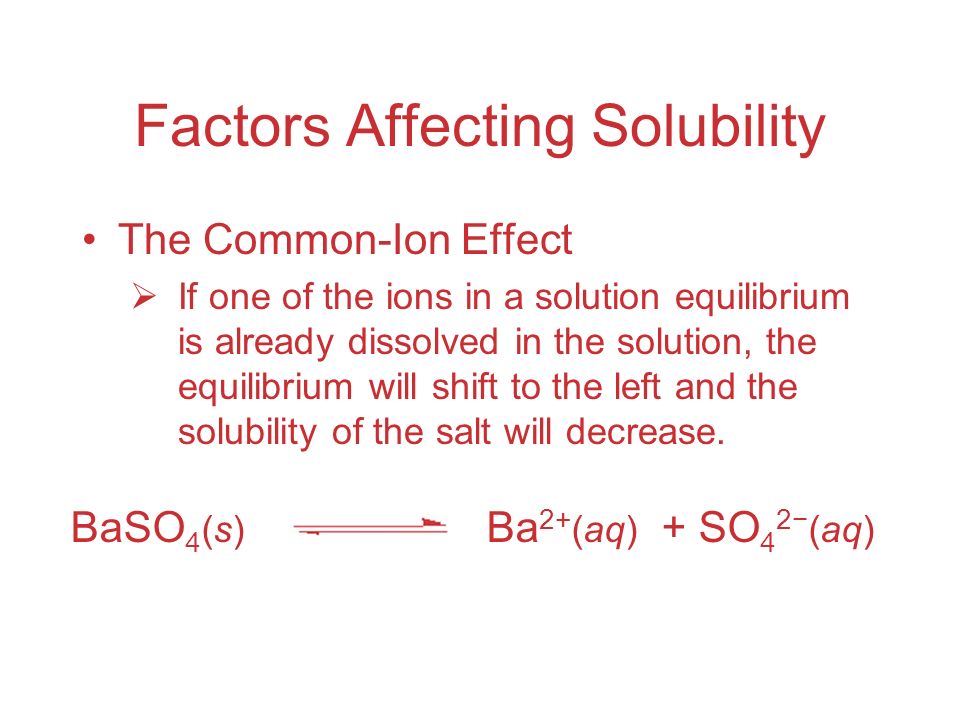 Factors Affecting Solubility The Common-Ion Effect  If one of the ions in a solution equilibrium is already dissolved in the solution, the equilibrium will shift to the left and the solubility of the salt will decrease.