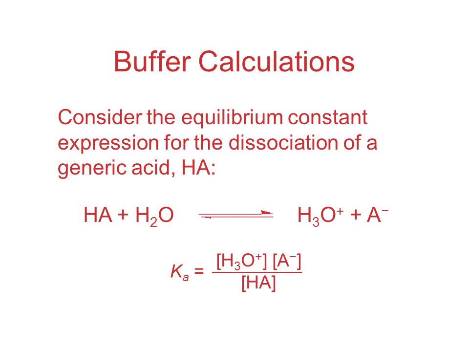 Buffer Calculations Consider the equilibrium constant expression for the dissociation of a generic acid, HA: [H 3 O + ] [A − ] [HA] K a = HA + H 2 OH 3 O + + A −