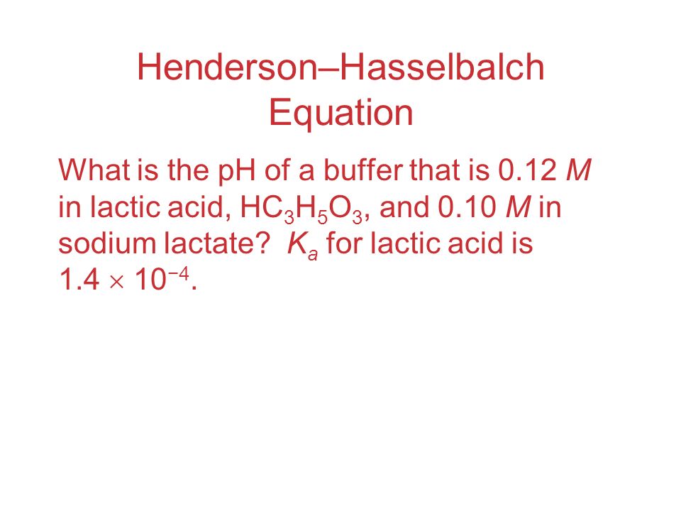 Henderson–Hasselbalch Equation What is the pH of a buffer that is 0.12 M in lactic acid, HC 3 H 5 O 3, and 0.10 M in sodium lactate.
