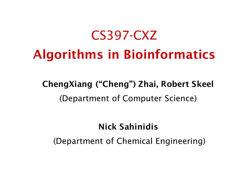 CS397-CXZ Algorithms in Bioinformatics ChengXiang ( Cheng ) Zhai, Robert Skeel (Department of Computer Science) Nick Sahinidis (Department of Chemical Engineering)