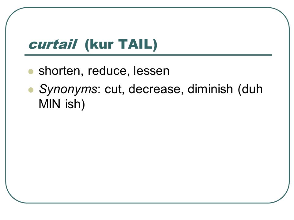 curtail (kur TAIL) shorten, reduce, lessen Synonyms: cut, decrease, diminish (duh MIN ish)