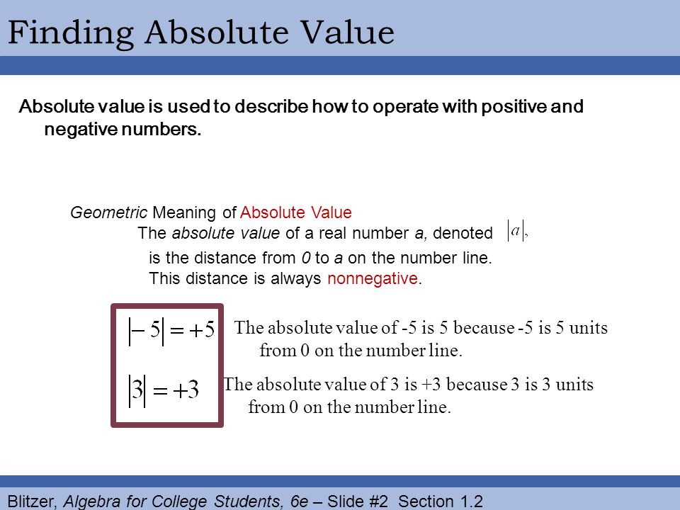 Blitzer, Algebra for College Students, 6e – Slide #2 Section 1.2 Finding Absolute Value Absolute value is used to describe how to operate with positive and negative numbers.