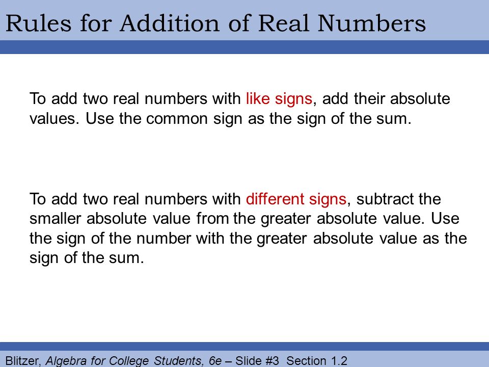 Blitzer, Algebra for College Students, 6e – Slide #3 Section 1.2 Rules for Addition of Real Numbers To add two real numbers with like signs, add their absolute values.