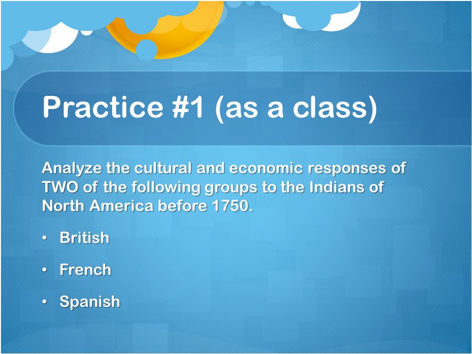 Practice #1 (as a class) Analyze the cultural and economic responses of TWO of the following groups to the Indians of North America before 1750.