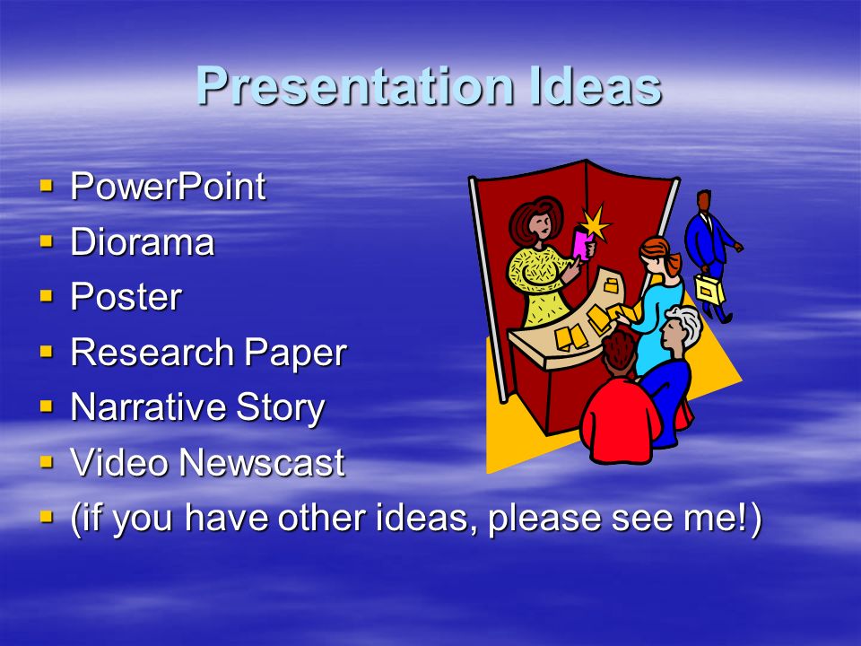 Presentation Ideas  PowerPoint  Diorama  Poster  Research Paper  Narrative Story  Video Newscast  (if you have other ideas, please see me!)